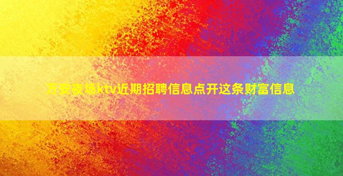 万安夜场ktv近期招聘信息点开这条财富信息