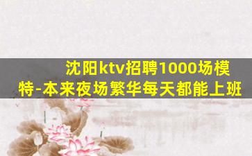 沈阳ktv招聘1000场模特-本来夜场繁华每天都能上班